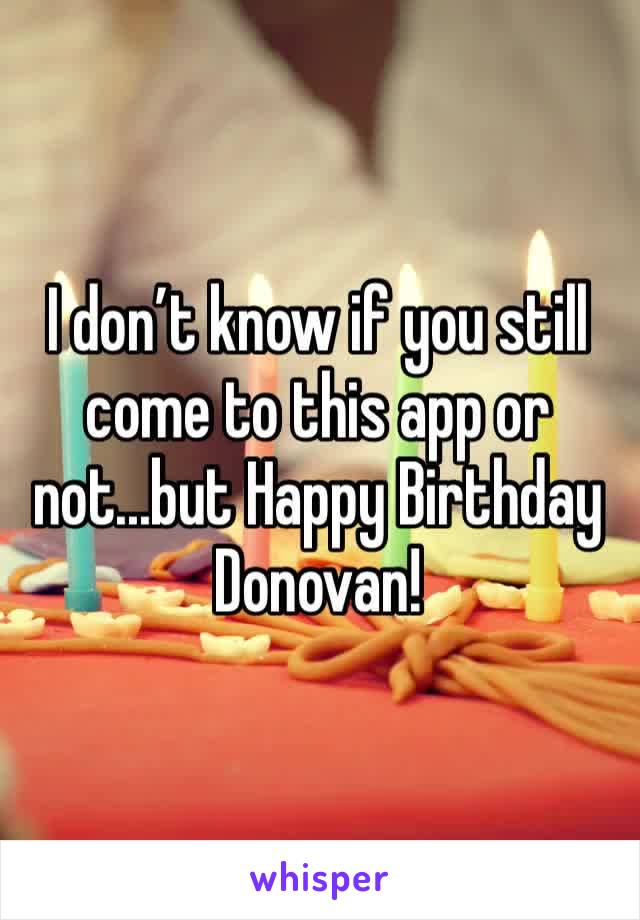 I don’t know if you still come to this app or not...but Happy Birthday Donovan! 