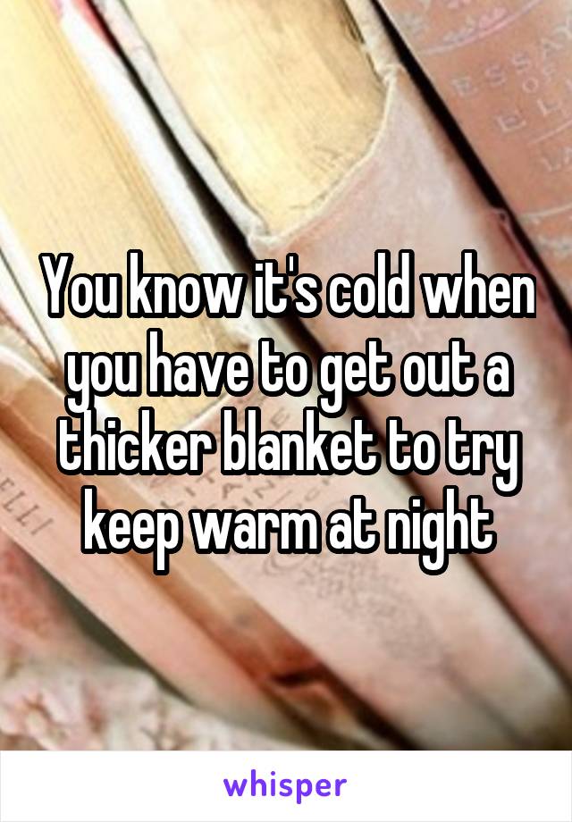 You know it's cold when you have to get out a thicker blanket to try keep warm at night