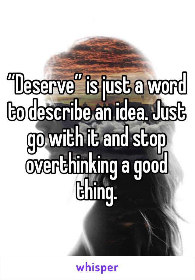 “Deserve” is just a word to describe an idea. Just go with it and stop overthinking a good thing.