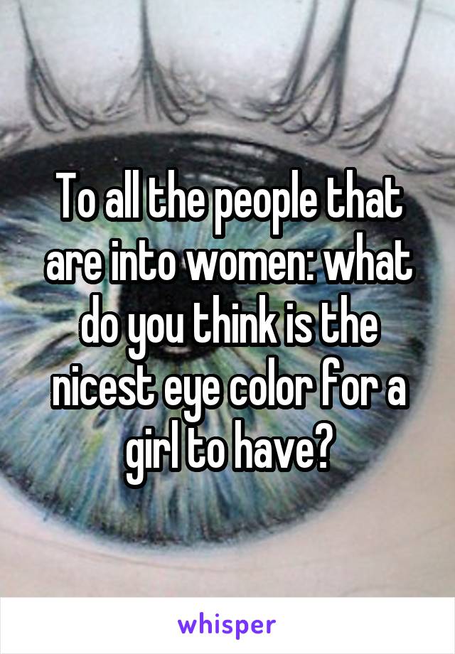 To all the people that are into women: what do you think is the nicest eye color for a girl to have?