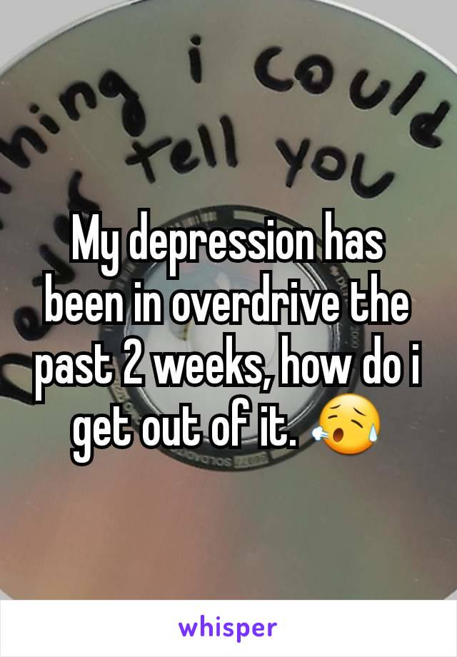 My depression has been in overdrive the past 2 weeks, how do i get out of it. 😥