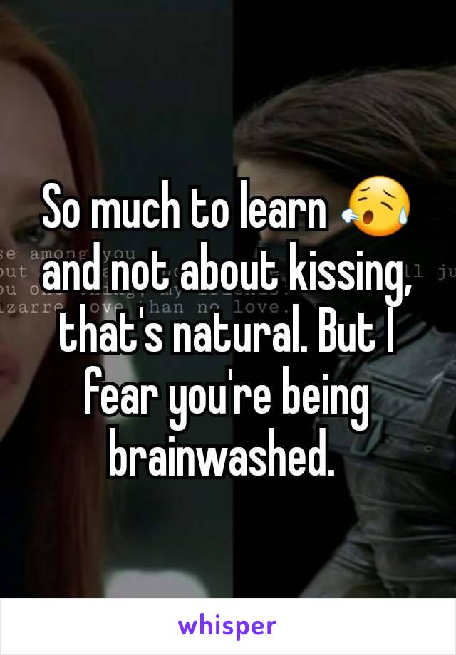 So much to learn 😥 and not about kissing, that's natural. But I fear you're being brainwashed. 