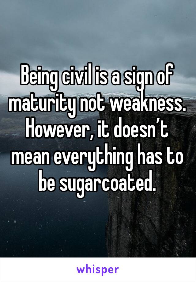 Being civil is a sign of maturity not weakness. However, it doesn’t mean everything has to be sugarcoated.  