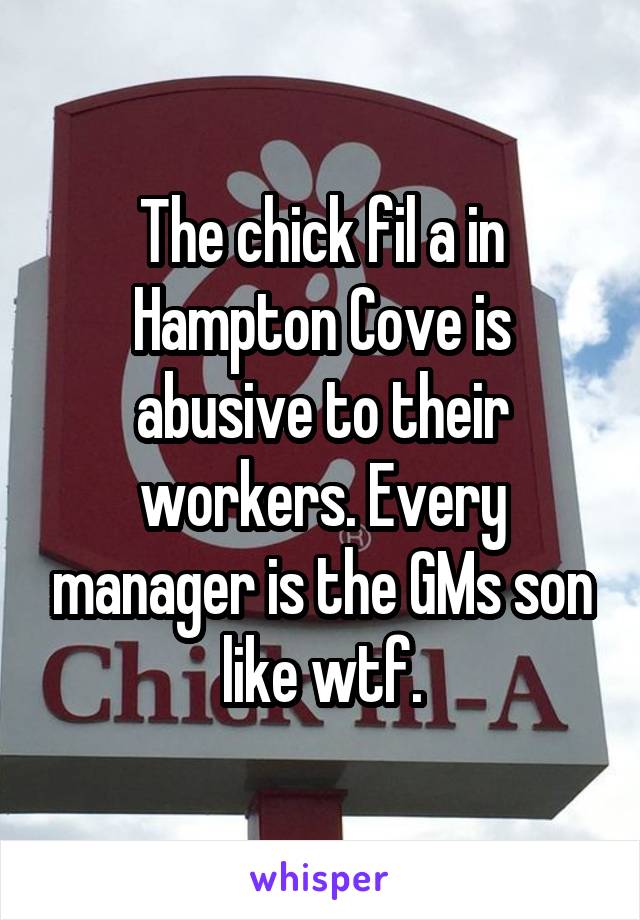 The chick fil a in Hampton Cove is abusive to their workers. Every manager is the GMs son like wtf.