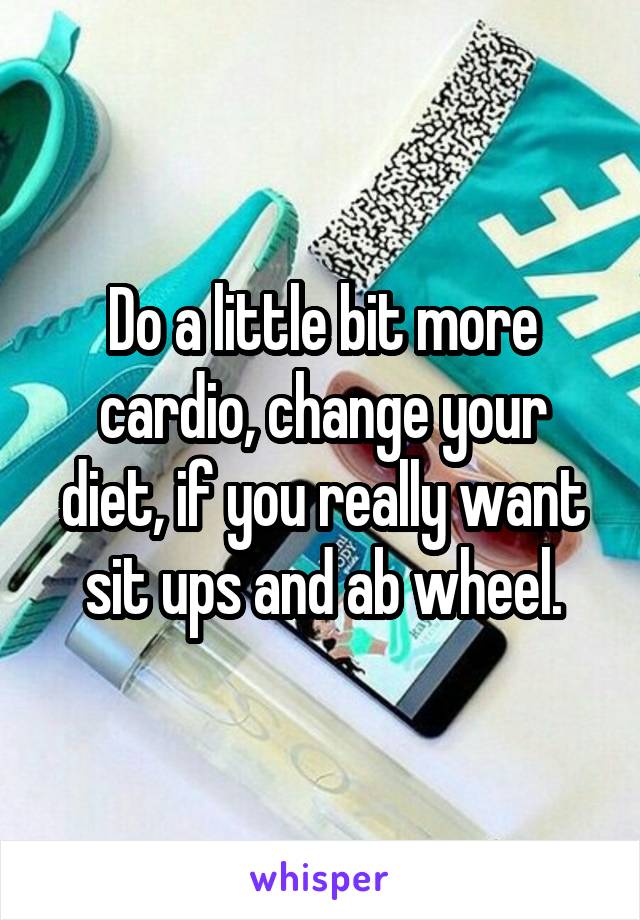 Do a little bit more cardio, change your diet, if you really want sit ups and ab wheel.