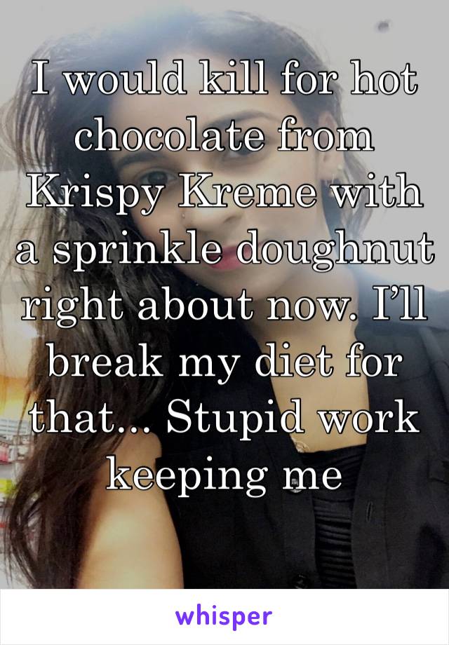 I would kill for hot chocolate from Krispy Kreme with a sprinkle doughnut right about now. I’ll break my diet for that... Stupid work keeping me