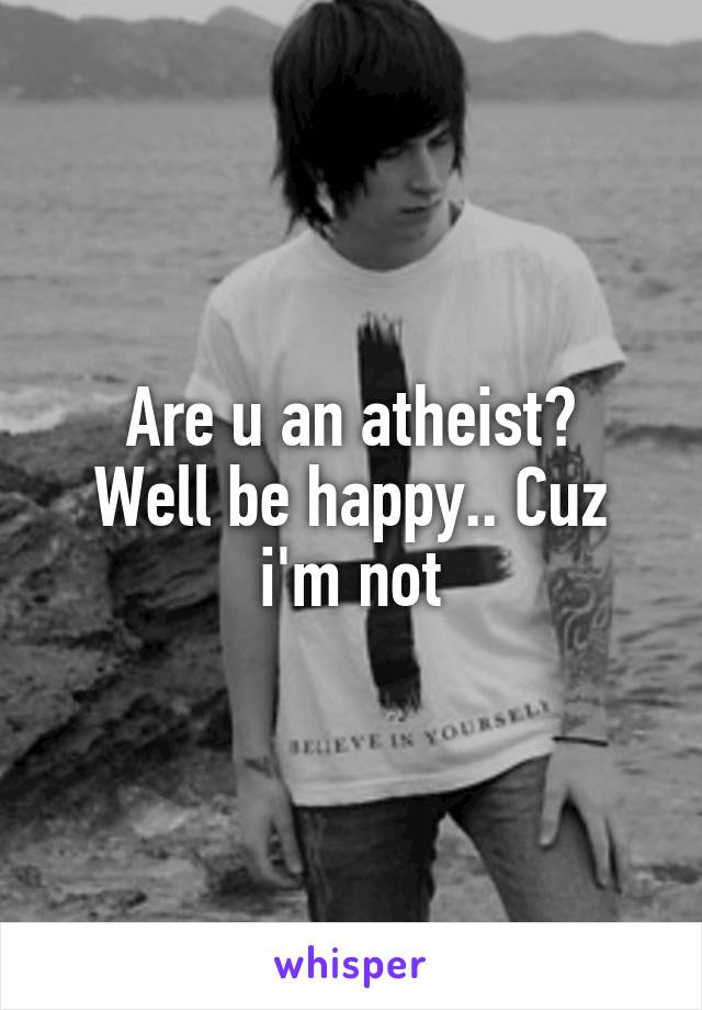 Are u an atheist?
Well be happy.. Cuz i'm not