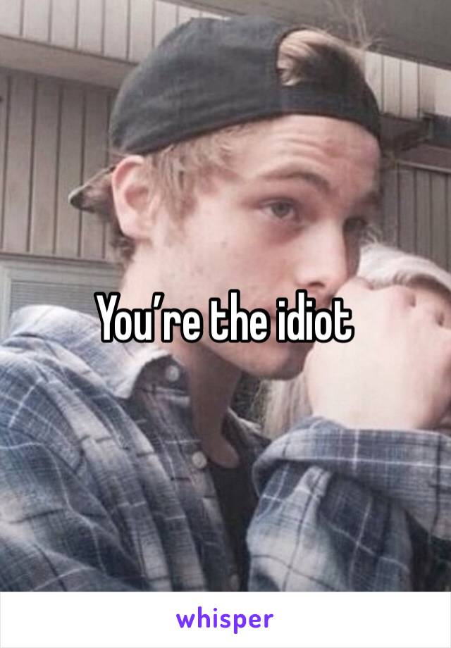 You’re the idiot 