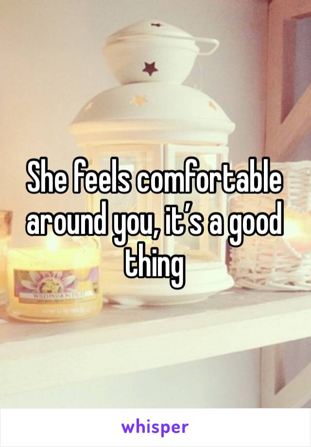 She feels comfortable around you, it’s a good thing