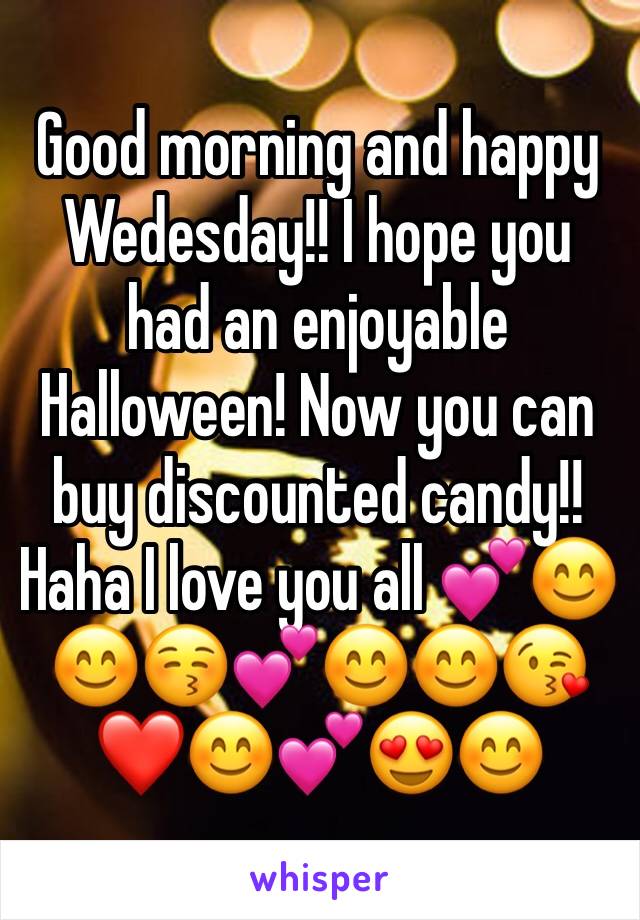 Good morning and happy Wedesday!! I hope you had an enjoyable Halloween! Now you can buy discounted candy!! Haha I love you all 💕😊😊😚💕😊😊😘❤️😊💕😍😊