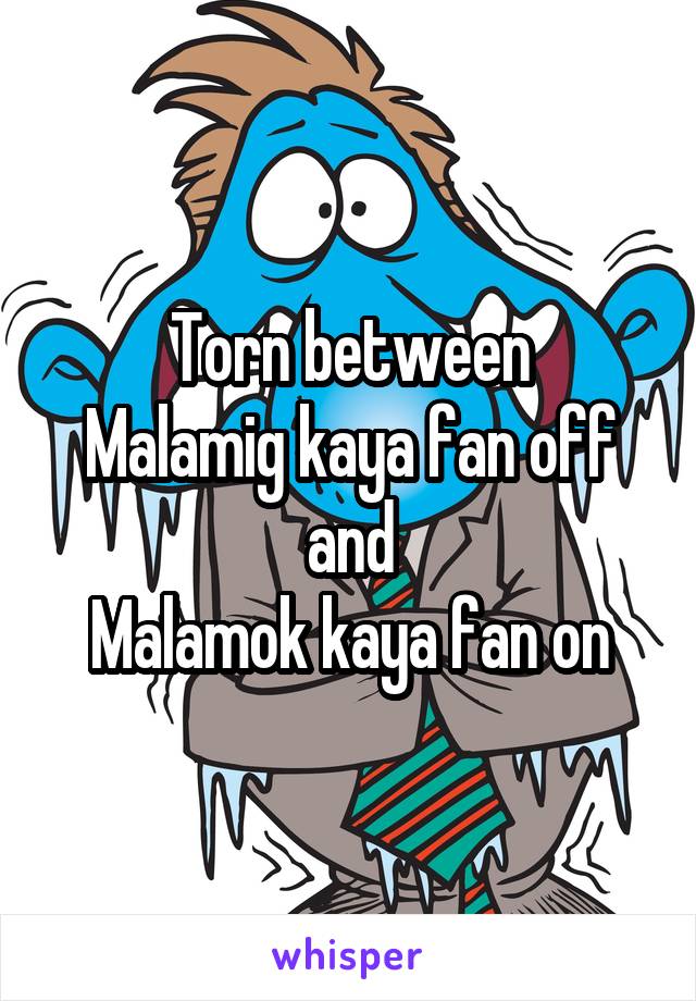 Torn between
Malamig kaya fan off
and
Malamok kaya fan on