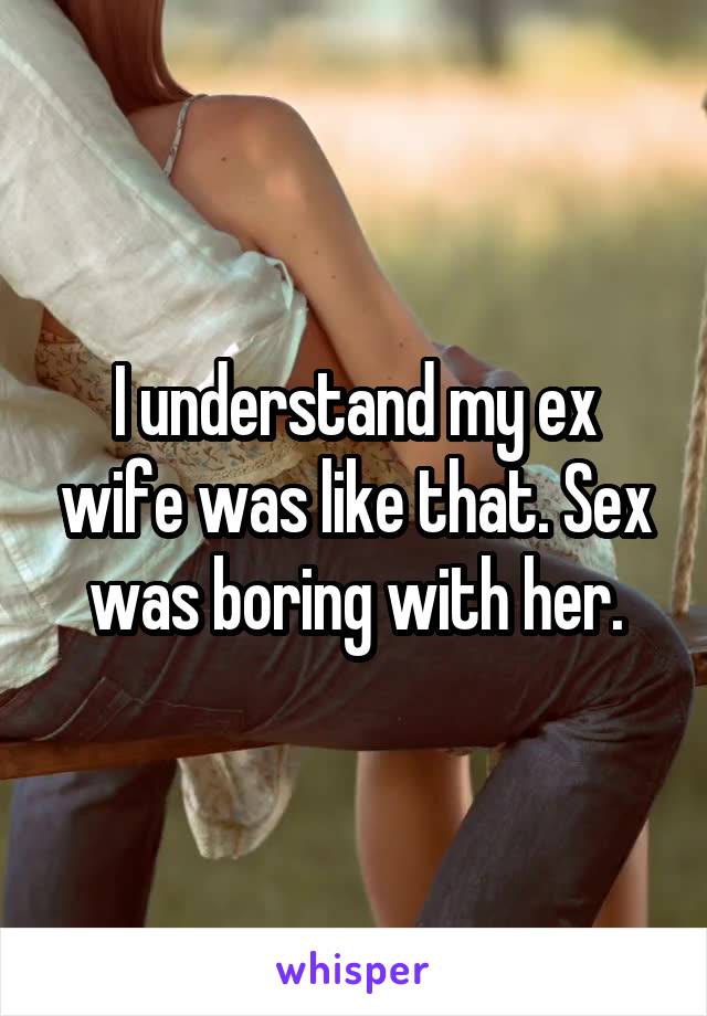 I understand my ex wife was like that. Sex was boring with her.