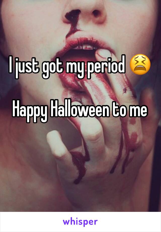 I just got my period 😫

Happy Halloween to me
