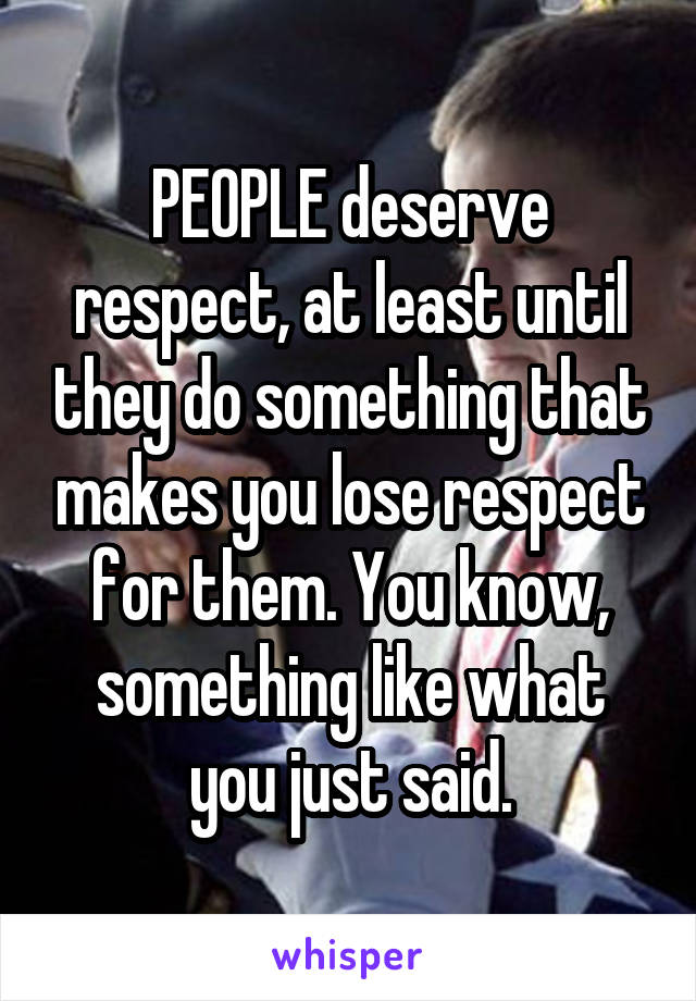 PEOPLE deserve respect, at least until they do something that makes you lose respect for them. You know, something like what you just said.