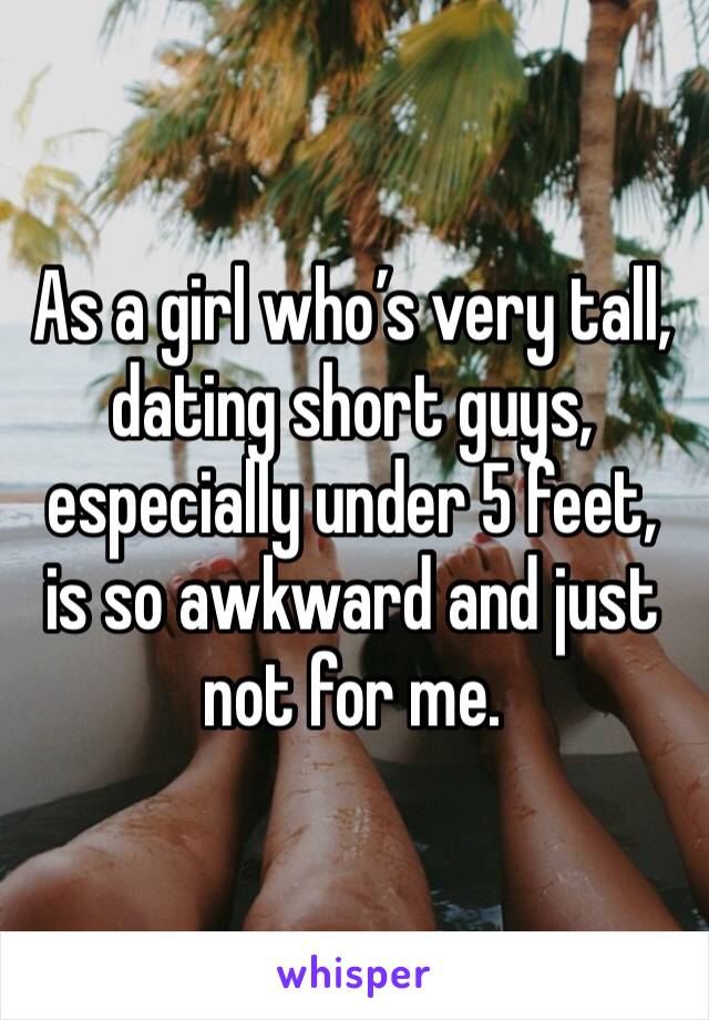 As a girl who’s very tall, dating short guys, especially under 5 feet, is so awkward and just not for me. 