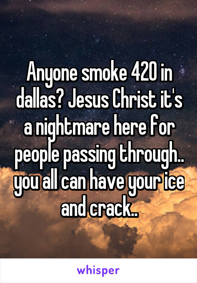 Anyone smoke 420 in dallas? Jesus Christ it's a nightmare here for people passing through.. you all can have your ice and crack..