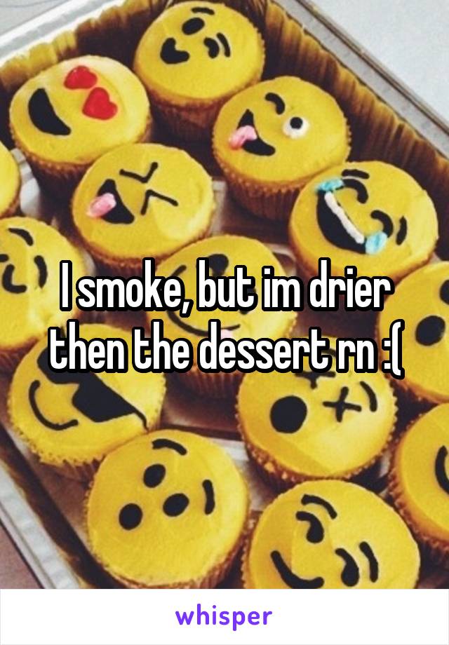 I smoke, but im drier then the dessert rn :(