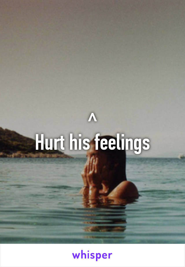 ^
Hurt his feelings