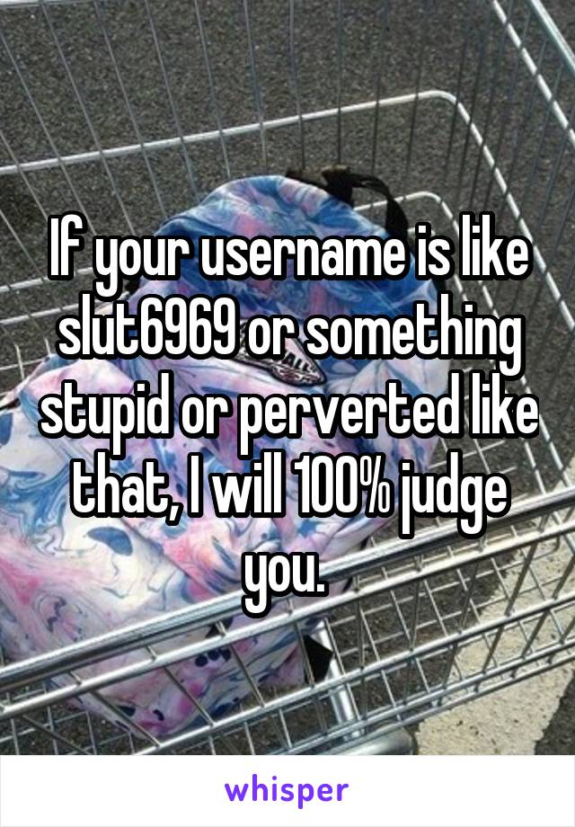 If your username is like slut6969 or something stupid or perverted like that, I will 100% judge you. 