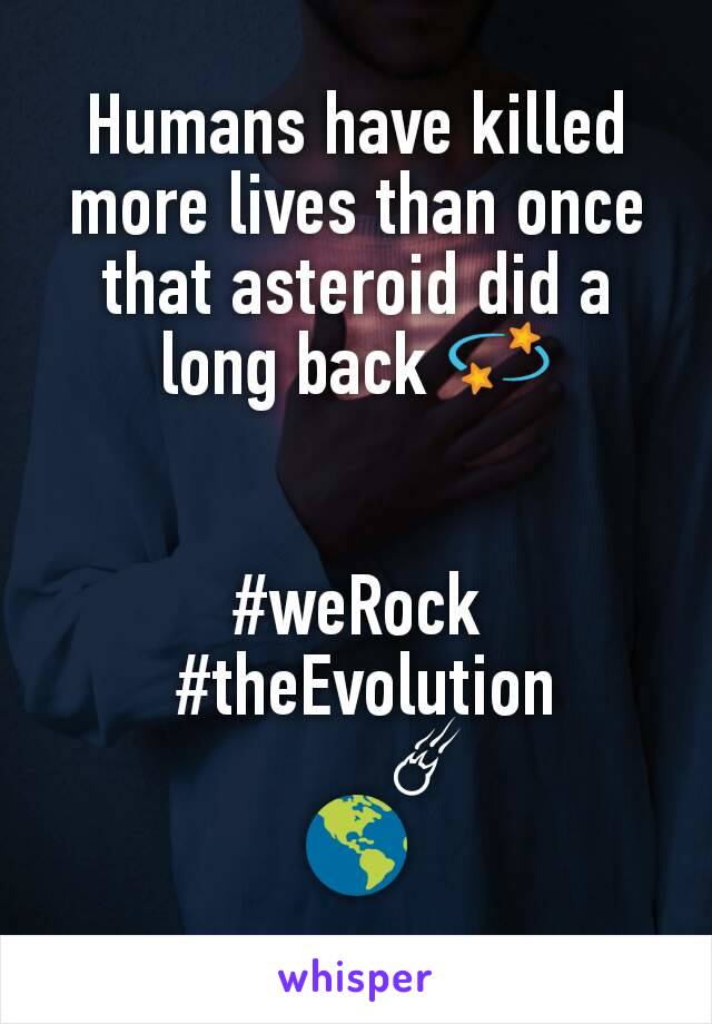 Humans have killed more lives than once that asteroid did a long back ðŸ’«


#weRock
 #theEvolution
        â˜„
ðŸŒŽ