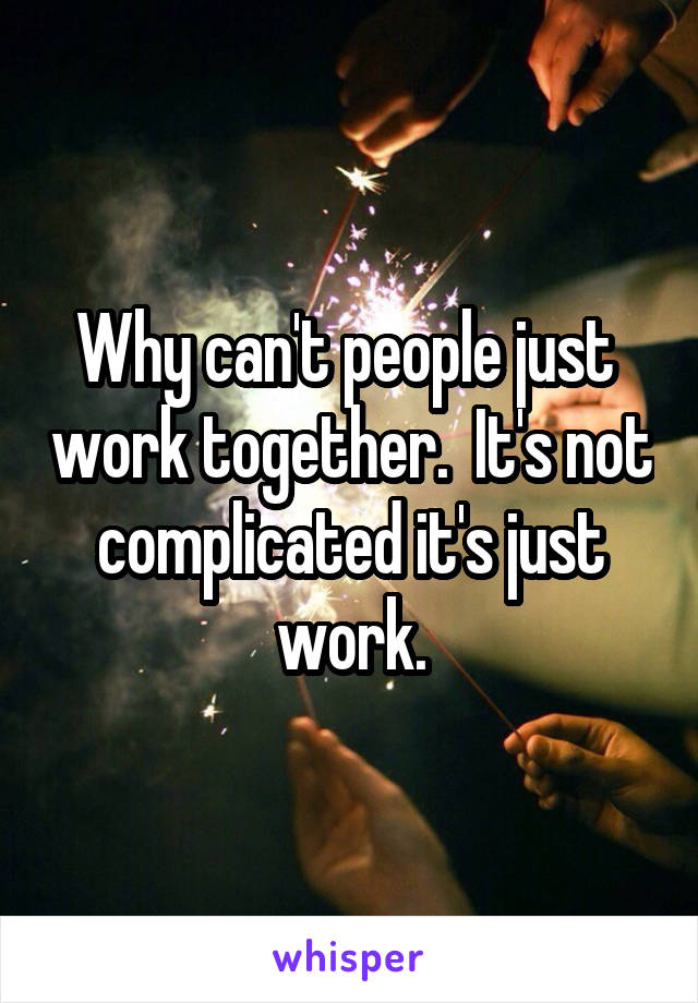 Why can't people just  work together.  It's not complicated it's just work.
