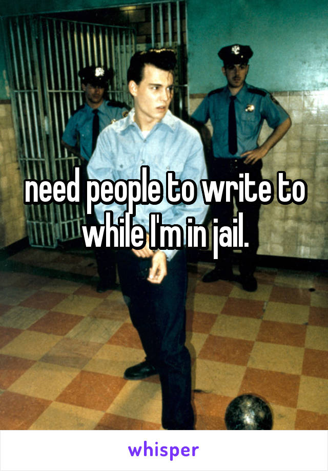 need people to write to while I'm in jail.
