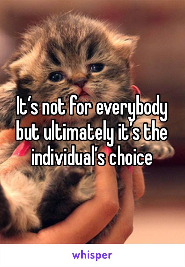 It’s not for everybody but ultimately it’s the individual’s choice