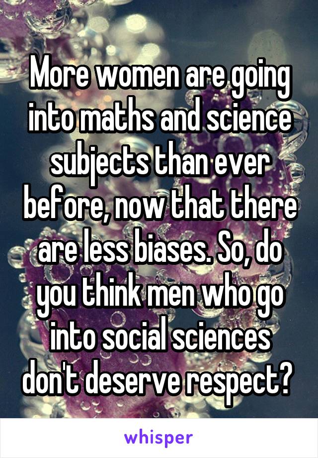 More women are going into maths and science subjects than ever before, now that there are less biases. So, do you think men who go into social sciences don't deserve respect? 