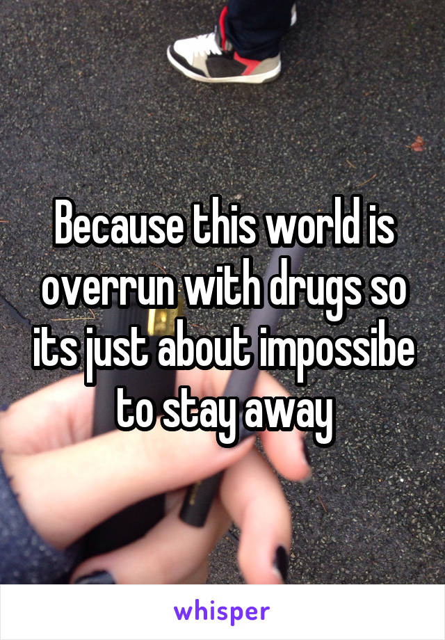 Because this world is overrun with drugs so its just about impossibe to stay away