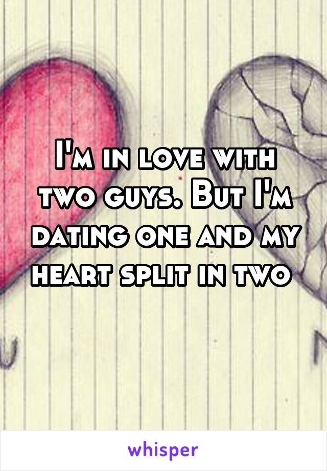 I'm in love with two guys. But I'm dating one and my heart split in two 
