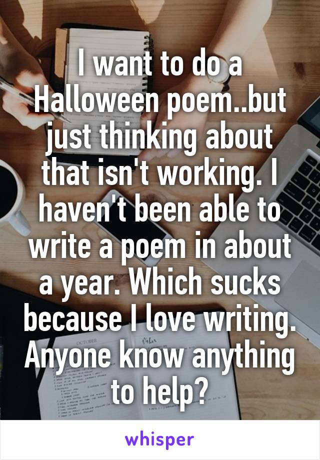 I want to do a Halloween poem..but just thinking about that isn't working. I haven't been able to write a poem in about a year. Which sucks because I love writing. Anyone know anything to help?