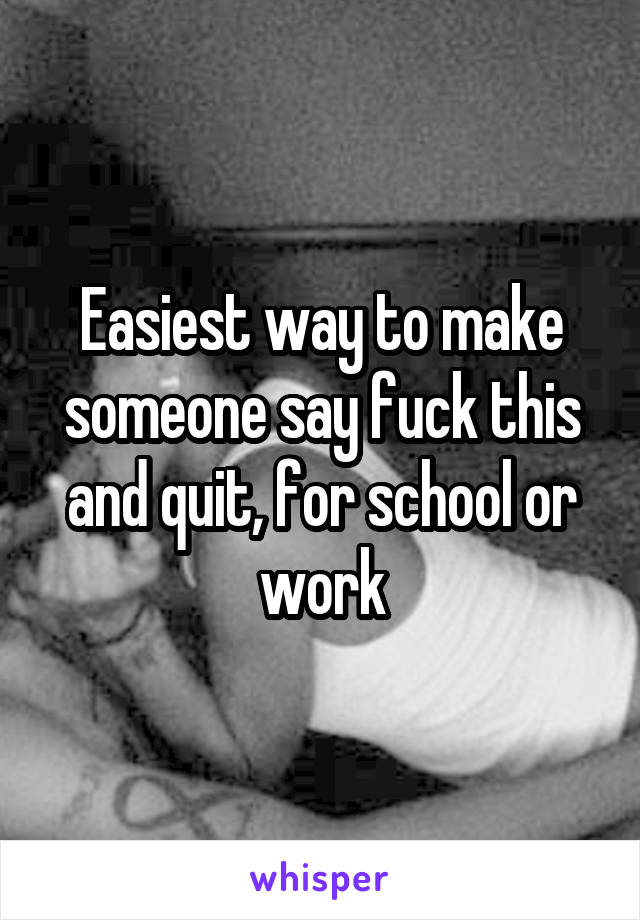 Easiest way to make someone say fuck this and quit, for school or work