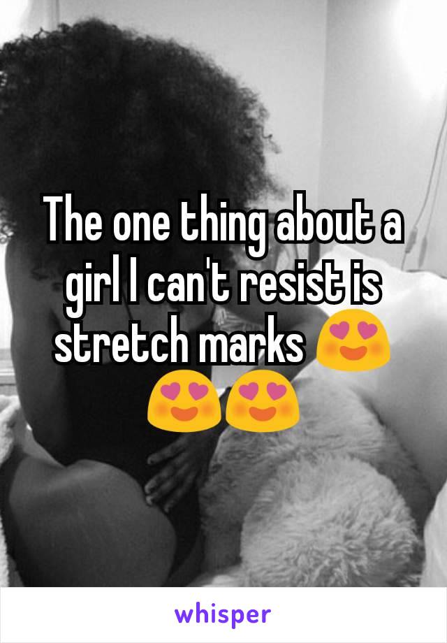 The one thing about a girl I can't resist is stretch marks 😍😍😍