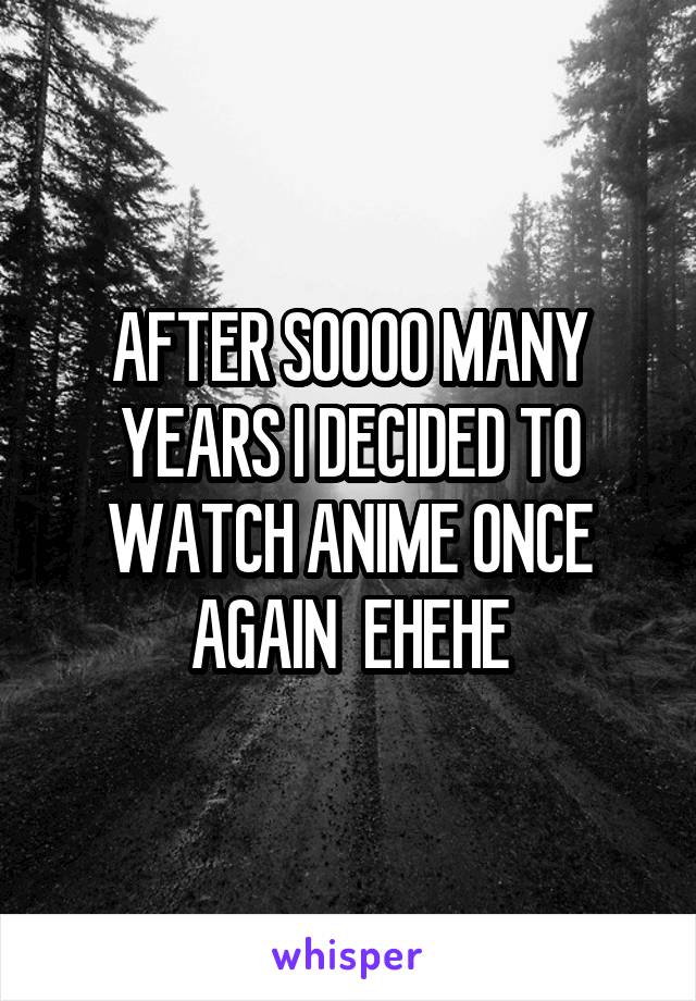 AFTER SOOOO MANY YEARS I DECIDED TO WATCH ANIME ONCE AGAIN  EHEHE