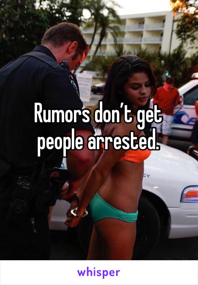 Rumors don’t get people arrested. 
