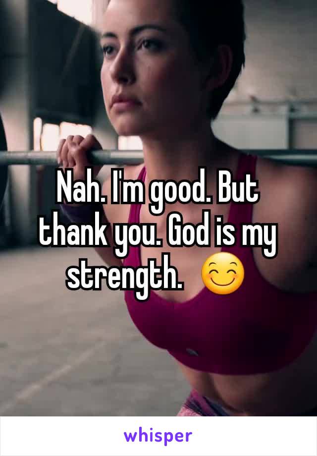 Nah. I'm good. But thank you. God is my strength.  😊