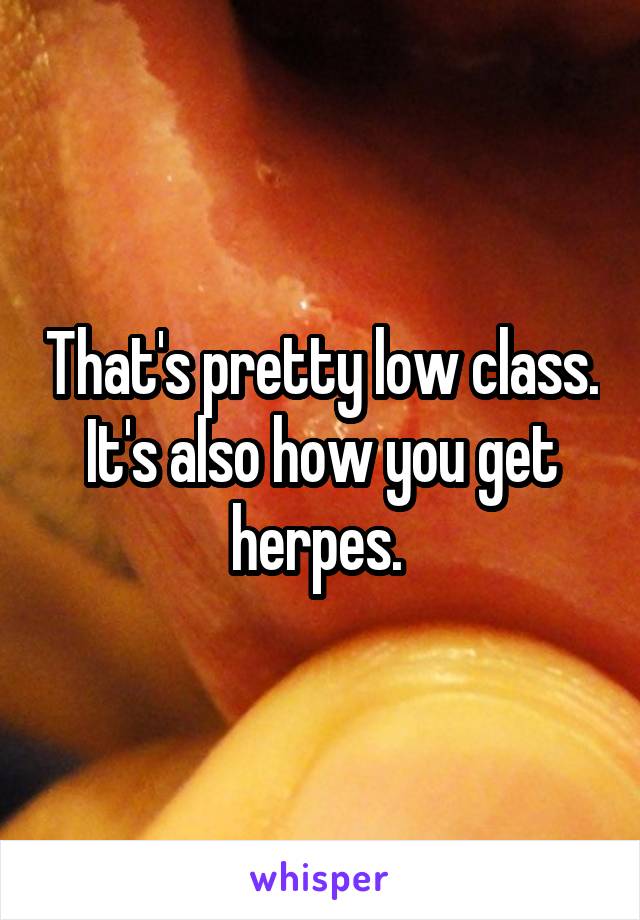 That's pretty low class. It's also how you get herpes. 