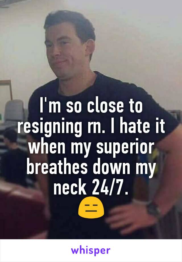I'm so close to resigning rn. I hate it when my superior breathes down my neck 24/7.
😑