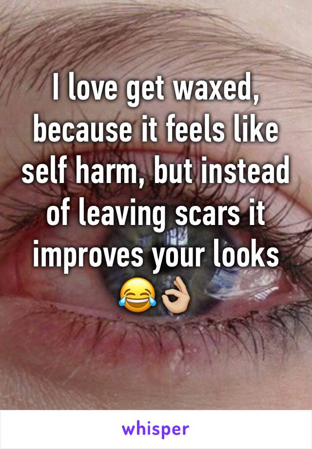 I love get waxed, because it feels like self harm, but instead of leaving scars it improves your looks 😂👌🏼