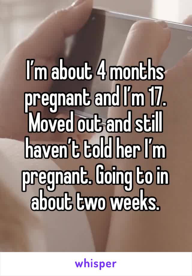 I’m about 4 months pregnant and I’m 17. Moved out and still haven’t told her I’m pregnant. Going to in about two weeks. 