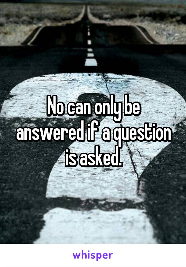 No can only be answered if a question is asked.