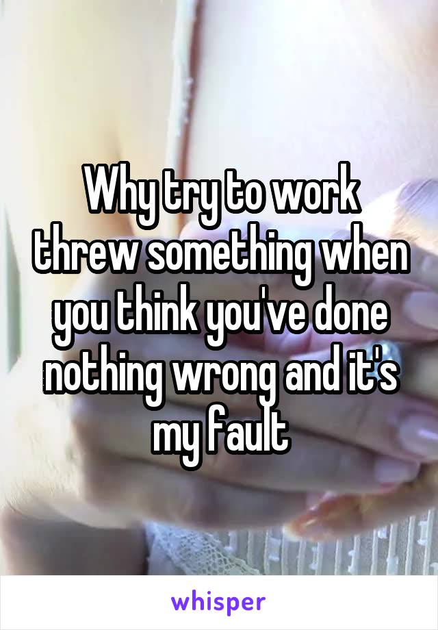 Why try to work threw something when you think you've done nothing wrong and it's my fault