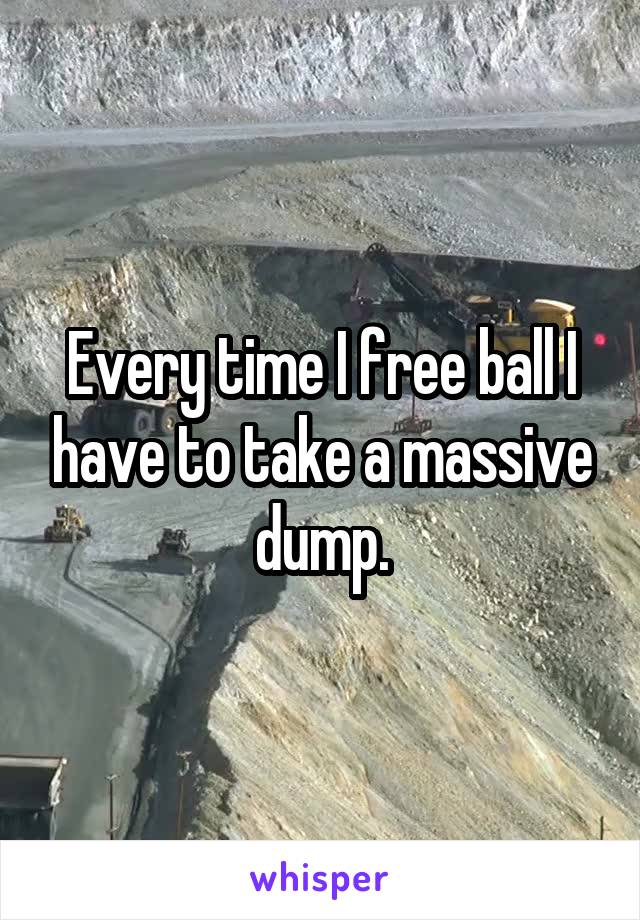 Every time I free ball I have to take a massive dump.