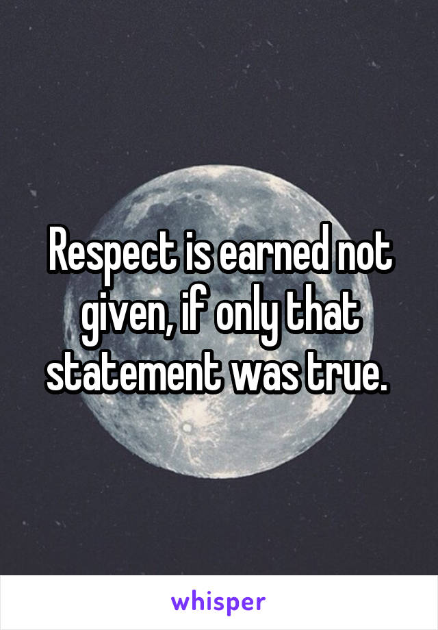 Respect is earned not given, if only that statement was true. 