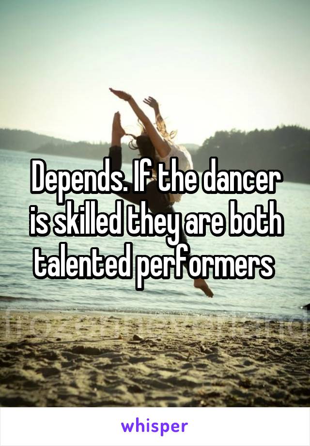Depends. If the dancer is skilled they are both talented performers 