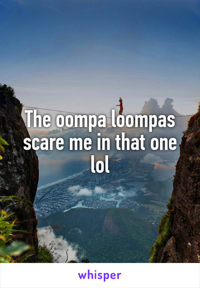 The oompa loompas scare me in that one lol