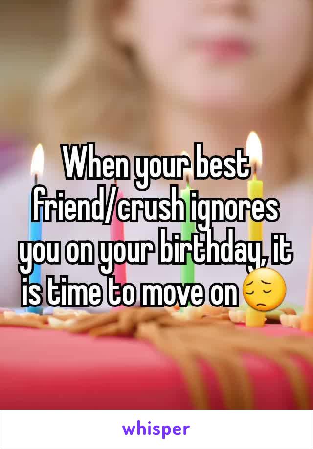 When your best friend/crush ignores you on your birthday, it is time to move on😔