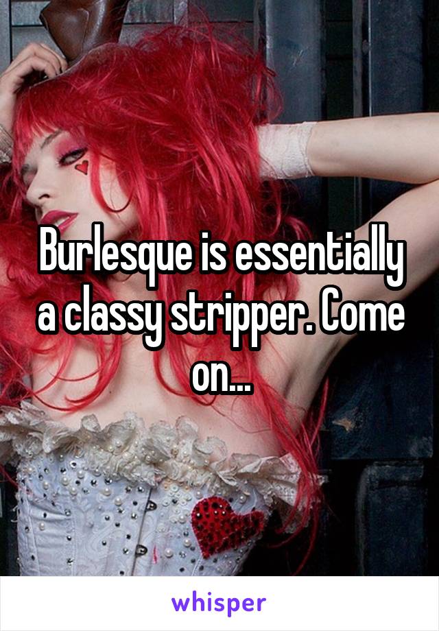 Burlesque is essentially a classy stripper. Come on...