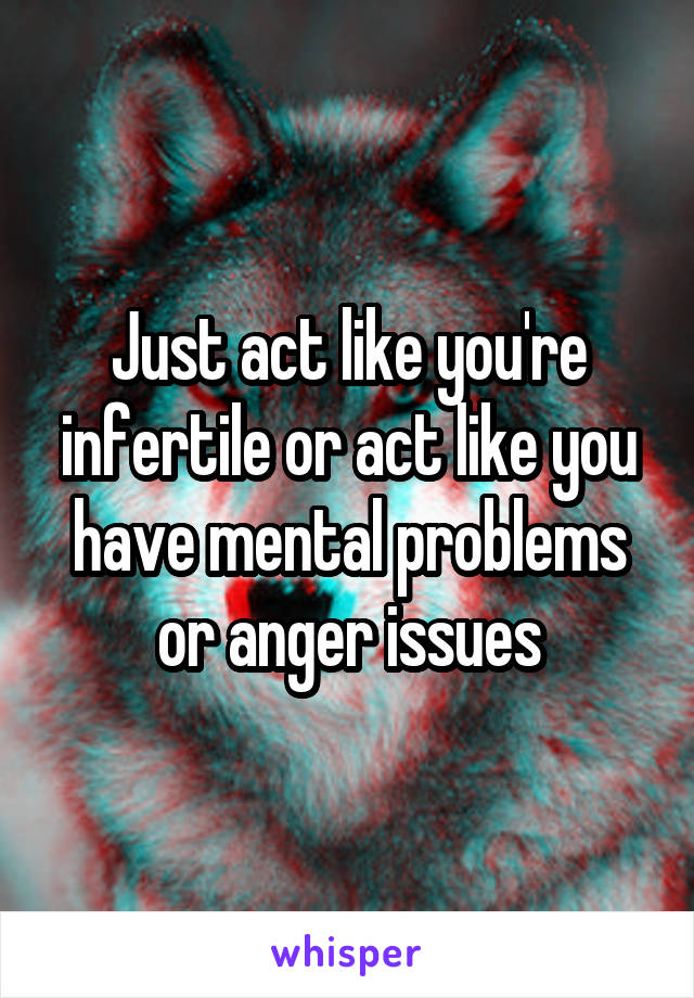 Just act like you're infertile or act like you have mental problems or anger issues