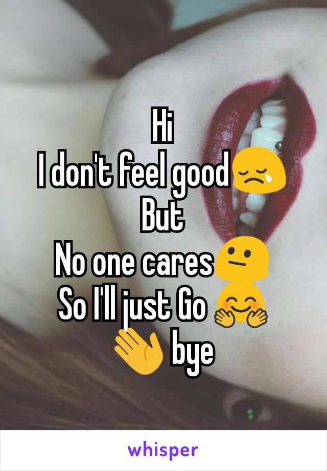 Hi
I don't feel good😢
But
No one cares😐
So I'll just Go 🤗
👋 bye